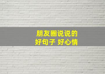 朋友圈说说的好句子 好心情